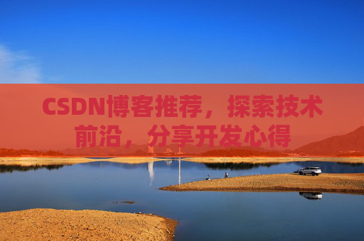 CSDN博客推荐,探索技术前沿,分享开发心得 CSDN博客推荐,探索技术前沿,分享开发心得